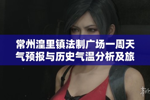 常州湟里镇法制广场一周天气预报与历史气温分析及旅游活动推荐指南