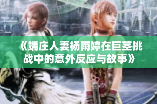 《端庄人妻杨雨婷在巨茎挑战中的意外反应与故事》