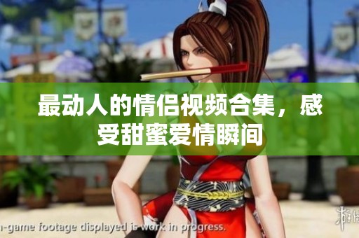 最动人的情侣视频合集，感受甜蜜爱情瞬间