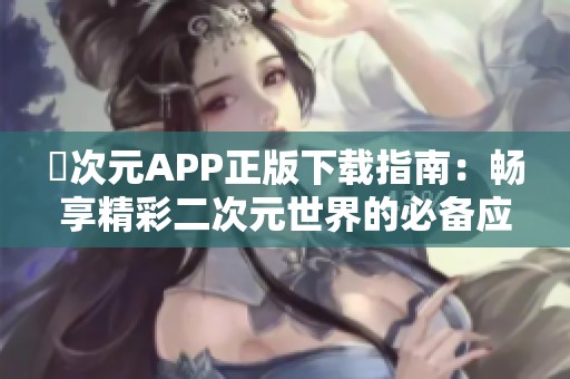 囧次元APP正版下载指南：畅享精彩二次元世界的必备应用