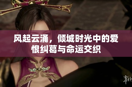 风起云涌，倾城时光中的爱恨纠葛与命运交织