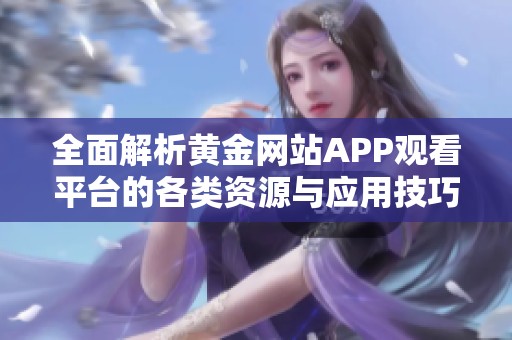 全面解析黄金网站APP观看平台的各类资源与应用技巧