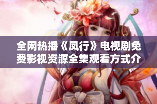 全网热播《凤行》电视剧免费影视资源全集观看方式介绍