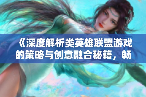《深度解析类英雄联盟游戏的策略与创意融合秘籍，畅享全新玩法体验》