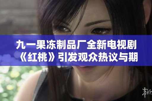 九一果冻制品厂全新电视剧《红桃》引发观众热议与期待