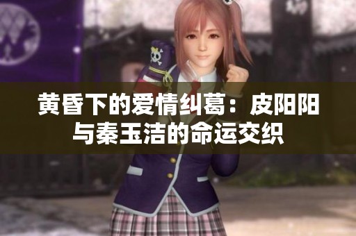 黄昏下的爱情纠葛：皮阳阳与秦玉洁的命运交织