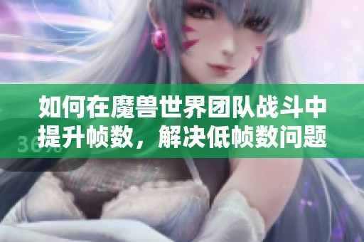 如何在魔兽世界团队战斗中提升帧数，解决低帧数问题的有效方法分享