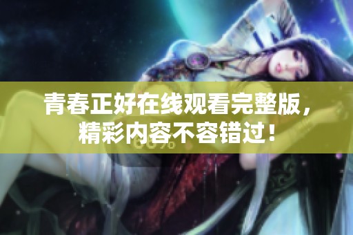 青春正好在线观看完整版，精彩内容不容错过！