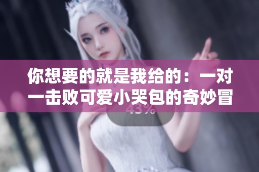 你想要的就是我给的：一对一击败可爱小哭包的奇妙冒险
