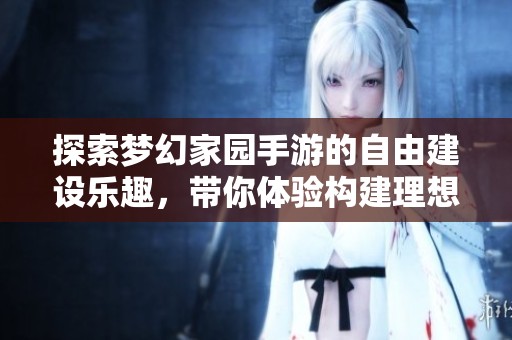 探索梦幻家园手游的自由建设乐趣，带你体验构建理想家园的无限可能