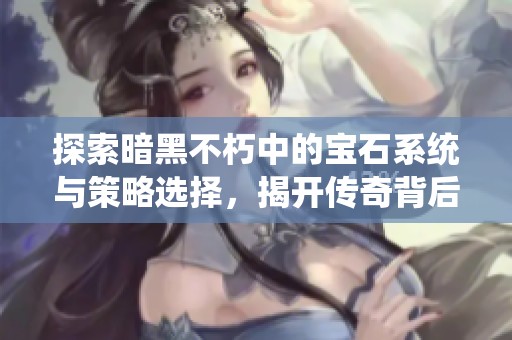 探索暗黑不朽中的宝石系统与策略选择，揭开传奇背后的奥秘与实用技巧