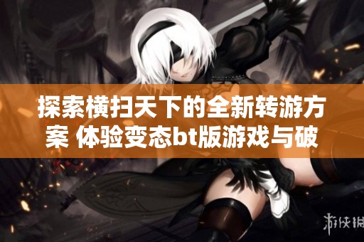 探索横扫天下的全新转游方案 体验变态bt版游戏与破解公益服的精彩内容