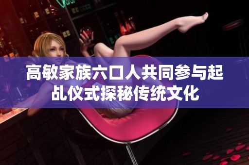 高敏家族六口人共同参与起乩仪式探秘传统文化