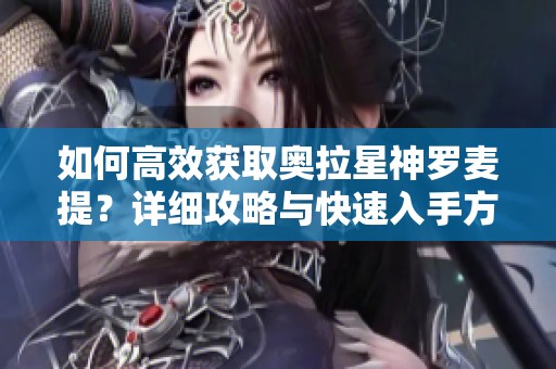 如何高效获取奥拉星神罗麦提？详细攻略与快速入手方法解析