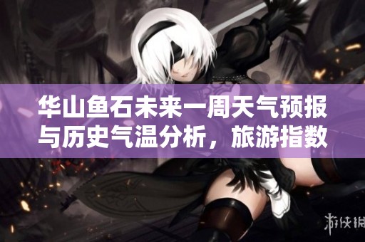 华山鱼石未来一周天气预报与历史气温分析，旅游指数参考指南助您出行计划
