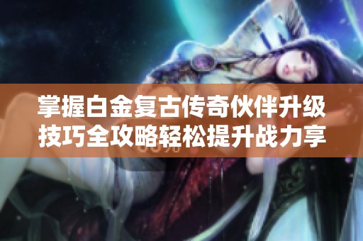 掌握白金复古传奇伙伴升级技巧全攻略轻松提升战力享受游戏乐趣