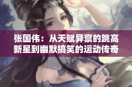张国伟：从天赋异禀的跳高新星到幽默搞笑的运动传奇