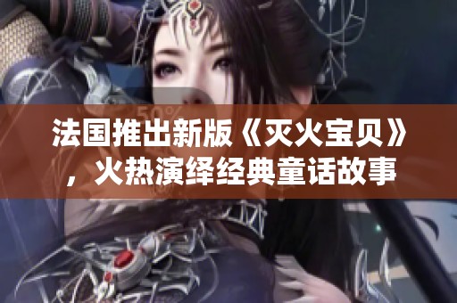 法国推出新版《灭火宝贝》，火热演绎经典童话故事