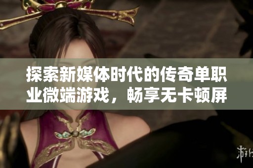 探索新媒体时代的传奇单职业微端游戏，畅享无卡顿屏幕的新体验