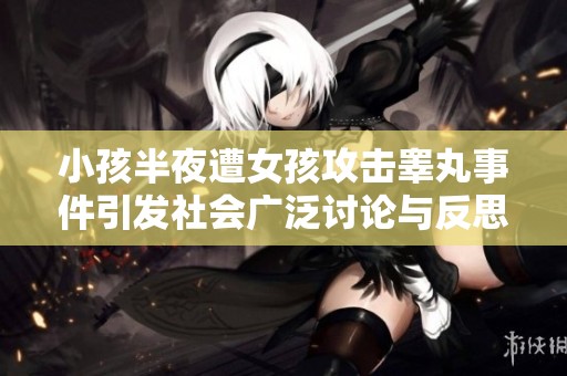 小孩半夜遭女孩攻击睾丸事件引发社会广泛讨论与反思是否合适