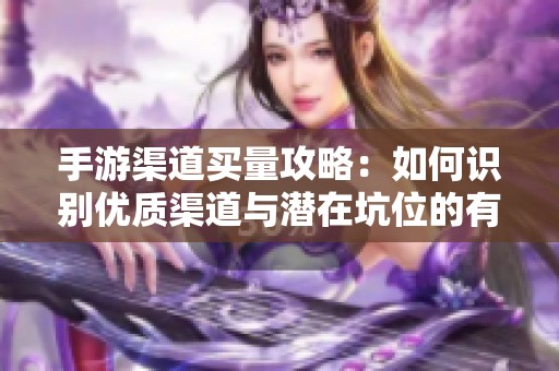 手游渠道买量攻略：如何识别优质渠道与潜在坑位的有效方法解析