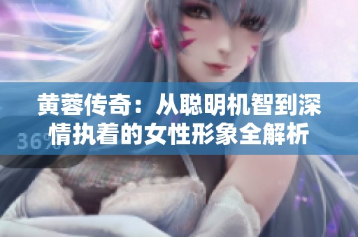 黄蓉传奇：从聪明机智到深情执着的女性形象全解析