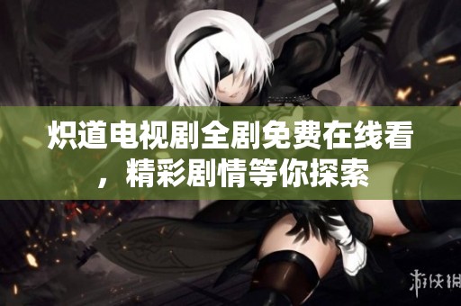 炽道电视剧全剧免费在线看，精彩剧情等你探索