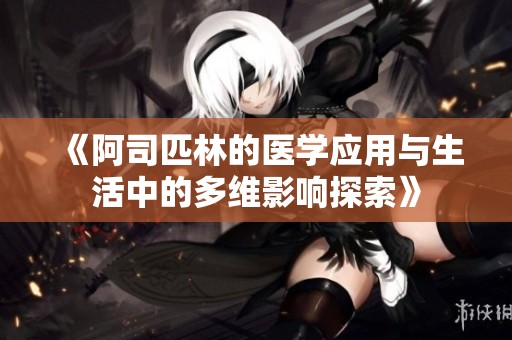 《阿司匹林的医学应用与生活中的多维影响探索》
