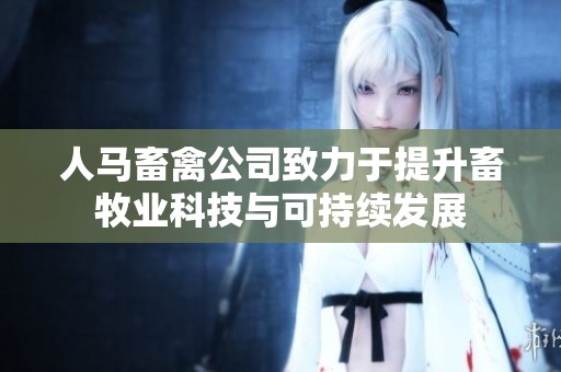 人马畜禽公司致力于提升畜牧业科技与可持续发展