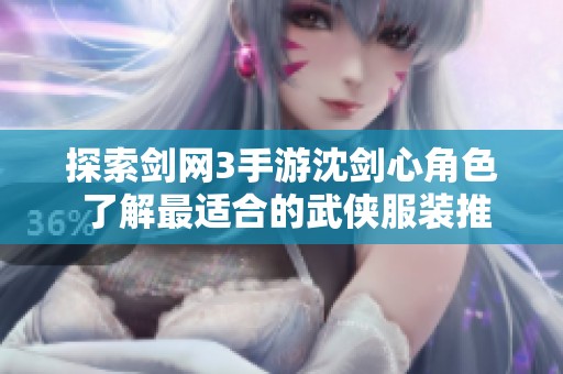探索剑网3手游沈剑心角色 了解最适合的武侠服装推荐与攻略