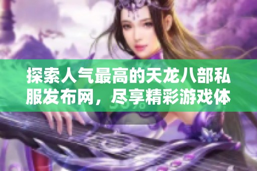 探索人气最高的天龙八部私服发布网，尽享精彩游戏体验与社区互动