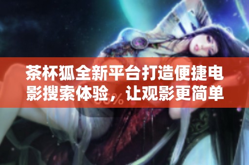茶杯狐全新平台打造便捷电影搜索体验，让观影更简单