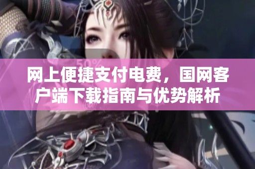 网上便捷支付电费，国网客户端下载指南与优势解析