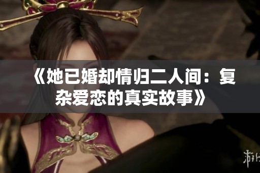《她已婚却情归二人间：复杂爱恋的真实故事》