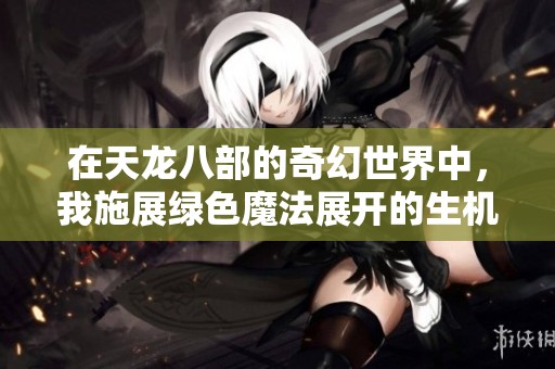 在天龙八部的奇幻世界中，我施展绿色魔法展开的生机盎然江湖探险之旅