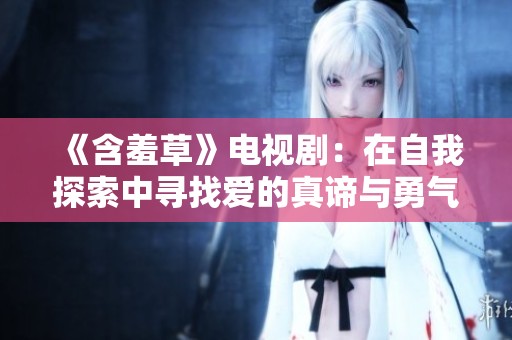 《含羞草》电视剧：在自我探索中寻找爱的真谛与勇气