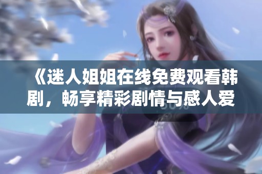 《迷人姐姐在线免费观看韩剧，畅享精彩剧情与感人爱情》