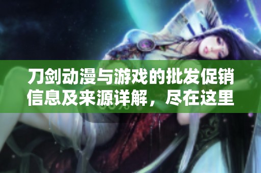 刀剑动漫与游戏的批发促销信息及来源详解，尽在这里获取最新动态与优惠资讯
