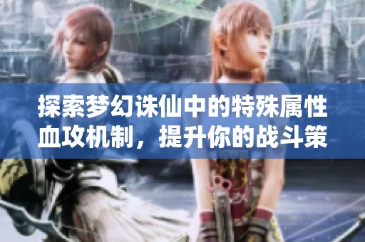 探索梦幻诛仙中的特殊属性血攻机制，提升你的战斗策略与游戏体验