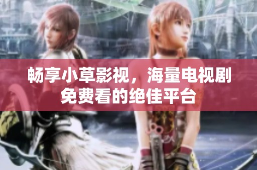 畅享小草影视，海量电视剧免费看的绝佳平台