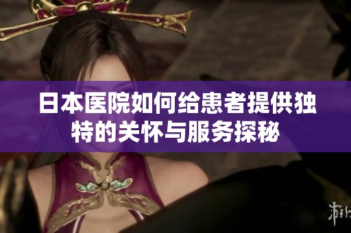 日本医院如何给患者提供独特的关怀与服务探秘