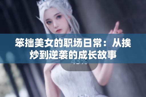 笨拙美女的职场日常：从挨炒到逆袭的成长故事
