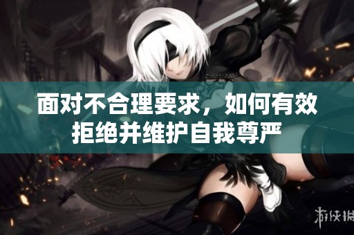 面对不合理要求，如何有效拒绝并维护自我尊严