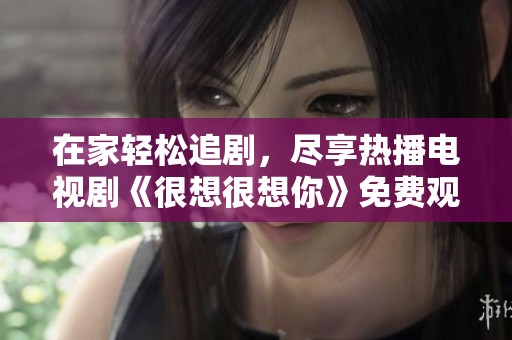 在家轻松追剧，尽享热播电视剧《很想很想你》免费观看体验