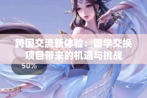 跨国交流新体验：留学交换项目带来的机遇与挑战