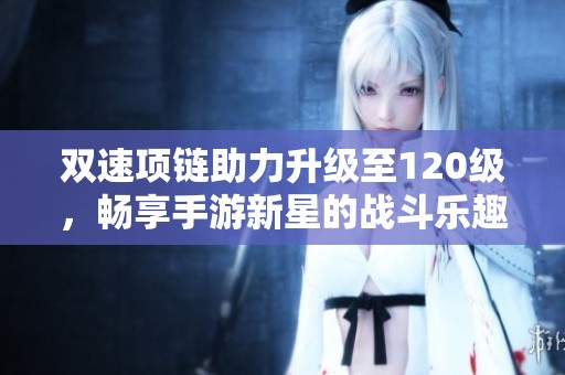 双速项链助力升级至120级，畅享手游新星的战斗乐趣与策略！