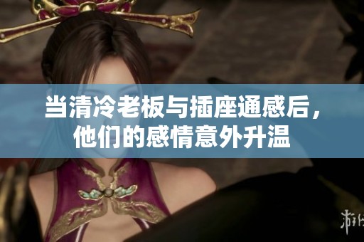 当清冷老板与插座通感后，他们的感情意外升温