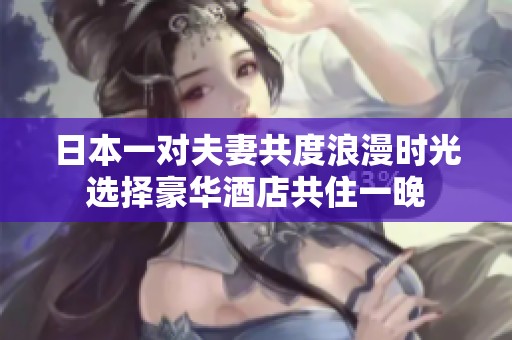 日本一对夫妻共度浪漫时光选择豪华酒店共住一晚
