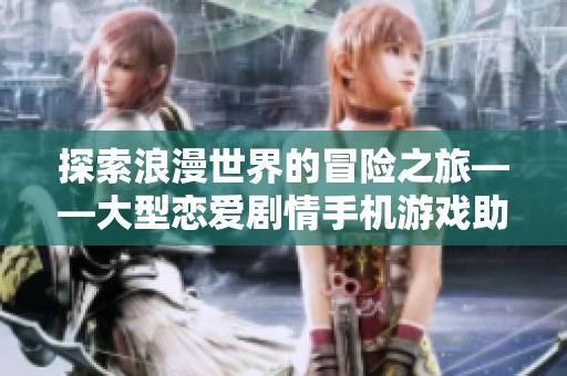 探索浪漫世界的冒险之旅——大型恋爱剧情手机游戏助你缔造甜蜜爱情故事