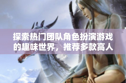 探索热门团队角色扮演游戏的趣味世界，推荐多款高人气游戏助你畅玩无限乐趣